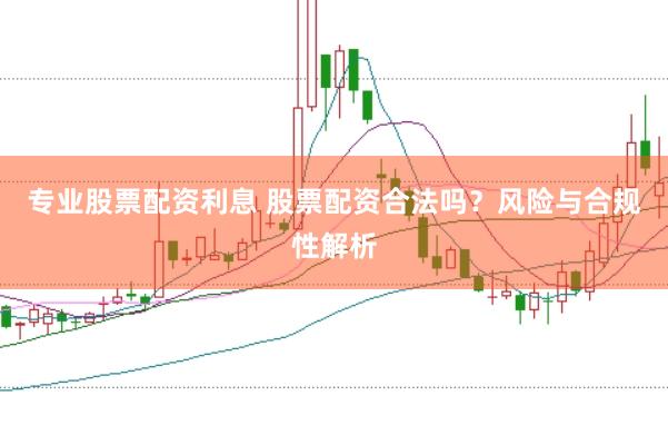 专业股票配资利息 股票配资合法吗？风险与合规性解析