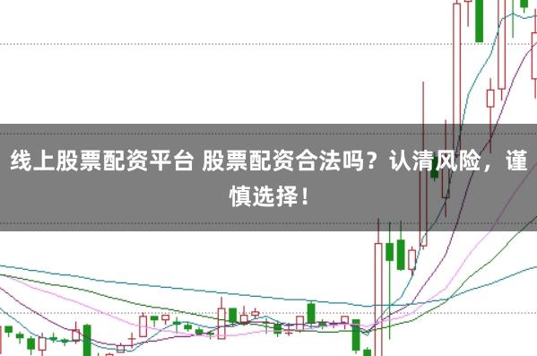 线上股票配资平台 股票配资合法吗？认清风险，谨慎选择！