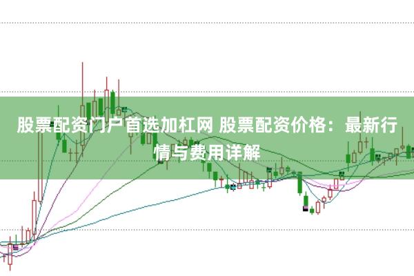 股票配资门户首选加杠网 股票配资价格：最新行情与费用详解