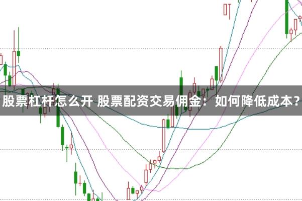 股票杠杆怎么开 股票配资交易佣金：如何降低成本？