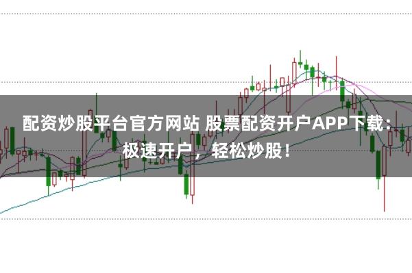配资炒股平台官方网站 股票配资开户APP下载：极速开户，轻松炒股！