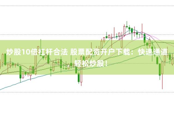 炒股10倍杠杆合法 股票配资开户下载：快速通道，轻松炒股！