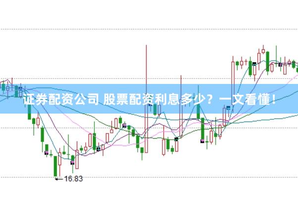 证券配资公司 股票配资利息多少？一文看懂！