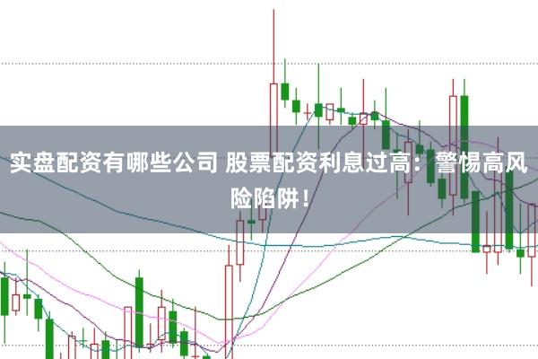 实盘配资有哪些公司 股票配资利息过高：警惕高风险陷阱！
