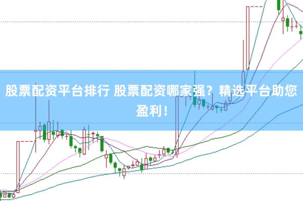 股票配资平台排行 股票配资哪家强？精选平台助您盈利！