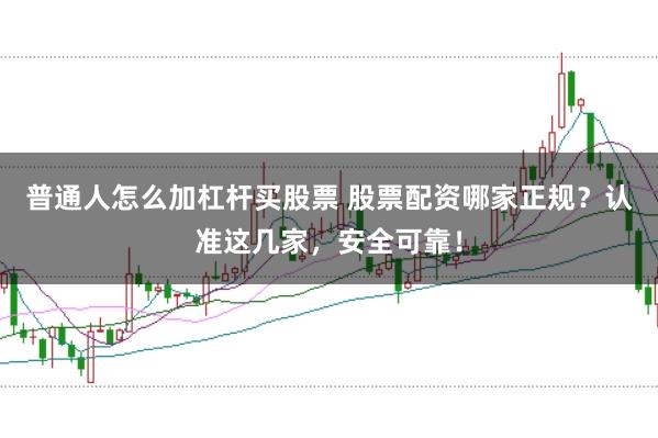 普通人怎么加杠杆买股票 股票配资哪家正规?认准这几家,安全可靠!