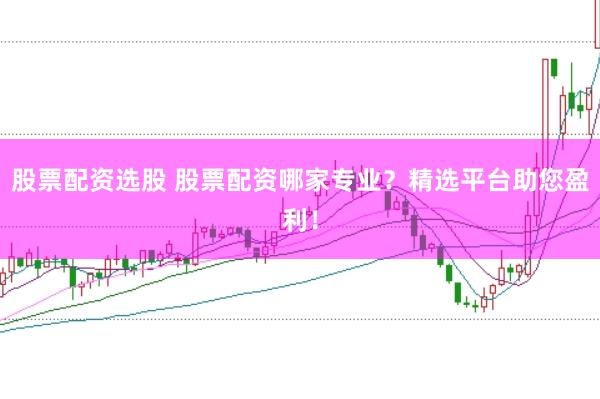 股票配资选股 股票配资哪家专业？精选平台助您盈利！