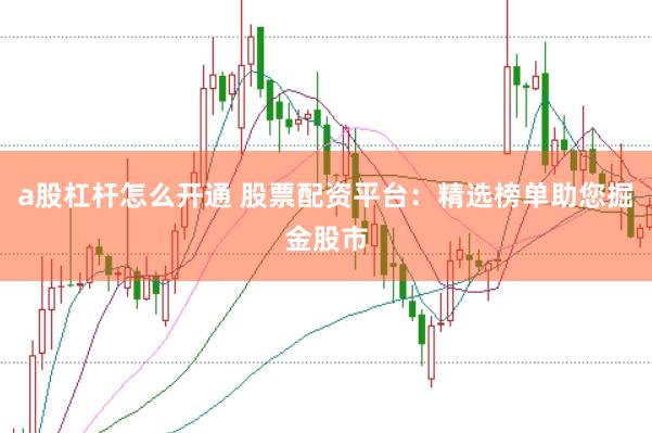 a股杠杆怎么开通 股票配资平台：精选榜单助您掘金股市