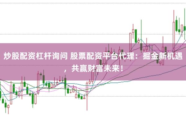炒股配资杠杆询问 股票配资平台代理：掘金新机遇，共赢财富未来！