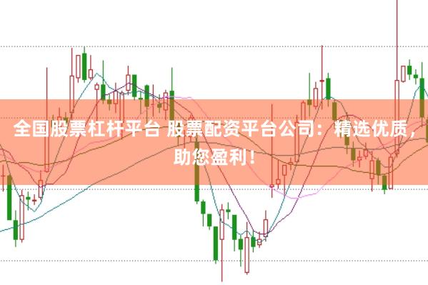 全国股票杠杆平台 股票配资平台公司：精选优质，助您盈利！