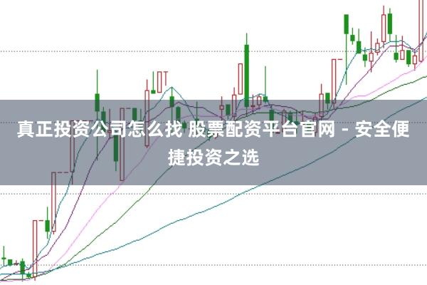 真正投资公司怎么找 股票配资平台官网 - 安全便捷投资之选