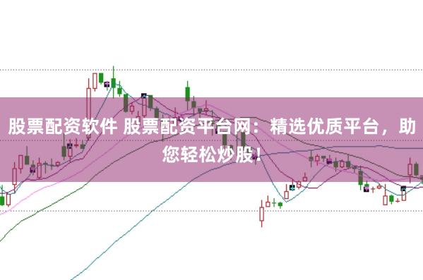 股票配资软件 股票配资平台网：精选优质平台，助您轻松炒股！