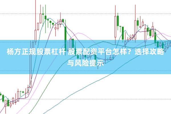 杨方正规股票杠杆 股票配资平台怎样？选择攻略与风险提示