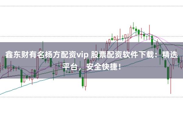 鑫东财有名杨方配资vip 股票配资软件下载：精选平台，安全快捷！