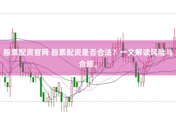 股票配资官网 股票配资是否合法？一文解读风险与合规。