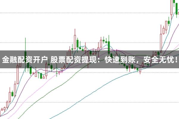 金融配资开户 股票配资提现：快速到账，安全无忧！