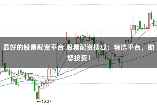 最好的股票配资平台 股票配资搜狐：精选平台，助您投资！