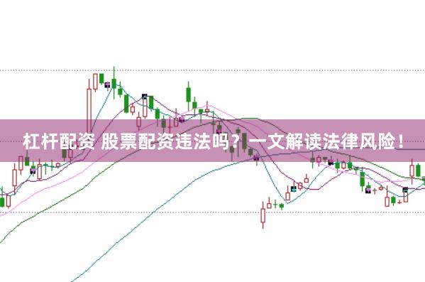 杠杆配资 股票配资违法吗？一文解读法律风险！