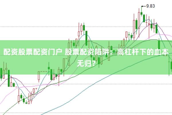 配资股票配资门户 股票配资陷阱：高杠杆下的血本无归？