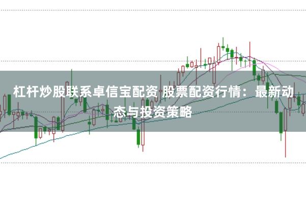 杠杆炒股联系卓信宝配资 股票配资行情：最新动态与投资策略