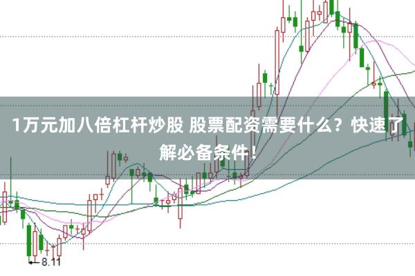 1万元加八倍杠杆炒股 股票配资需要什么？快速了解必备条件！