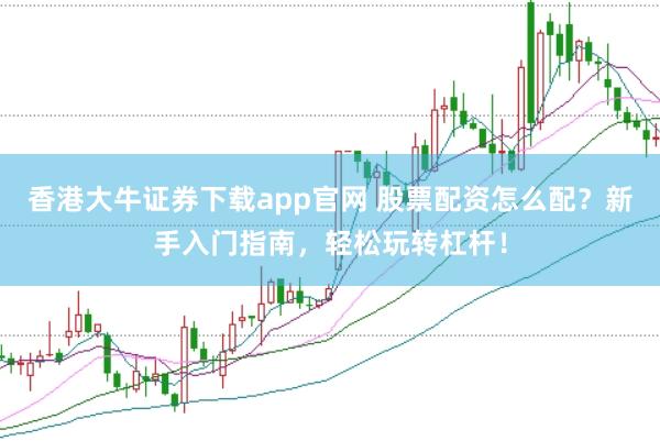 香港大牛证券下载app官网 股票配资怎么配？新手入门指南，轻松玩转杠杆！