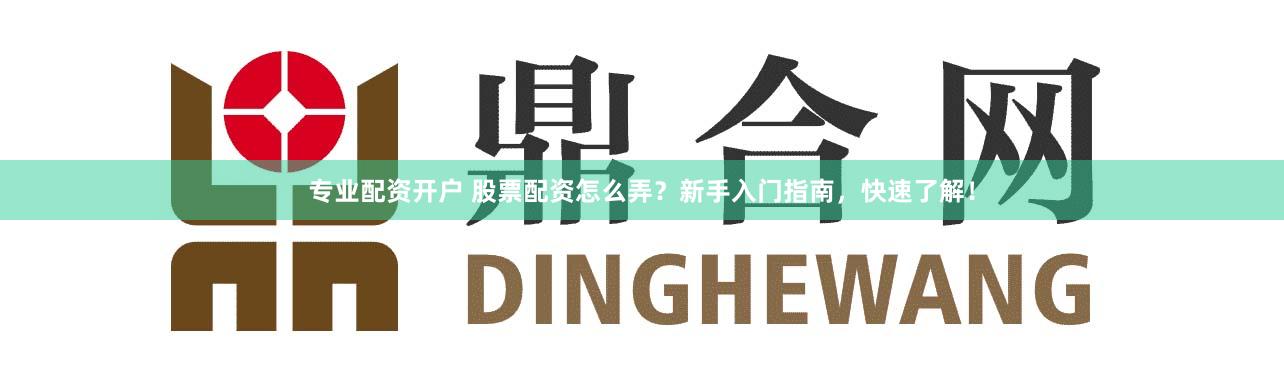 专业配资开户 股票配资怎么弄？新手入门指南，快速了解！