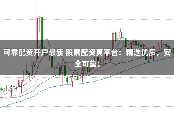 可靠配资开户最新 股票配资真平台：精选优质，安全可靠！