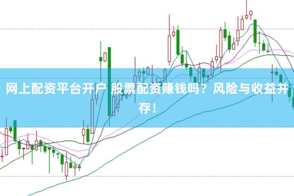 网上配资平台开户 股票配资赚钱吗？风险与收益并存！