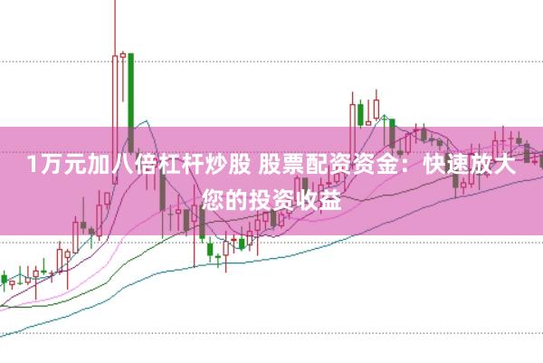1万元加八倍杠杆炒股 股票配资资金：快速放大您的投资收益