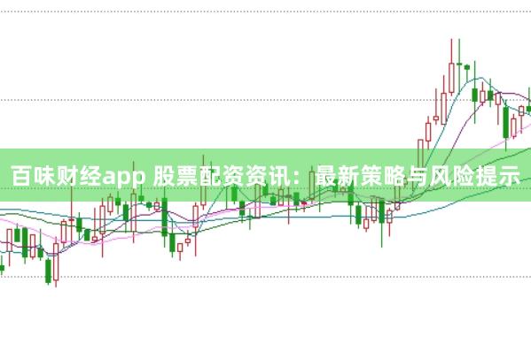 百味财经app 股票配资资讯：最新策略与风险提示