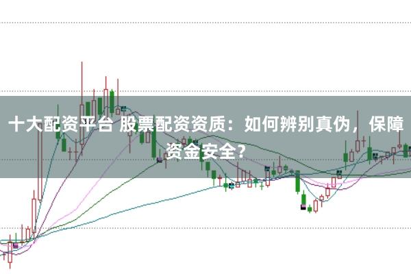 十大配资平台 股票配资资质：如何辨别真伪，保障资金安全？