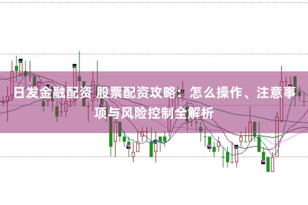 日发金融配资 股票配资攻略：怎么操作、注意事项与风险控制全解析