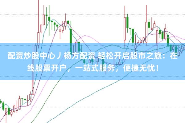 配资炒股中心丿杨方配资 轻松开启股市之旅：在线股票开户，一站式服务，便捷无忧！