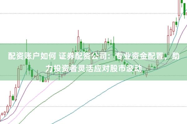 配资账户如何 证券配资公司:专业资金配置,助力投资者灵活应对股市波动