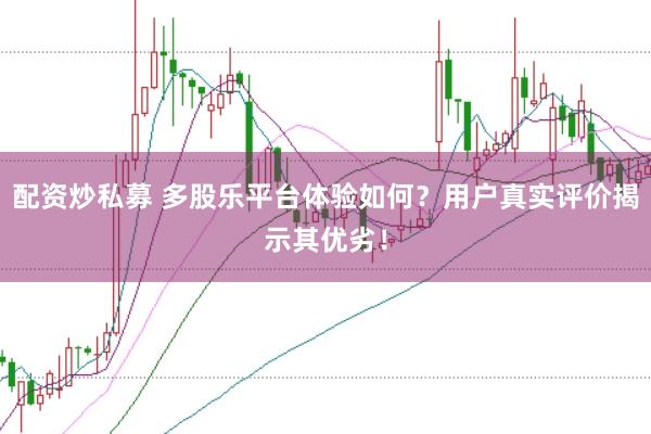 配资炒私募 多股乐平台体验如何?用户真实评价揭示其优劣!