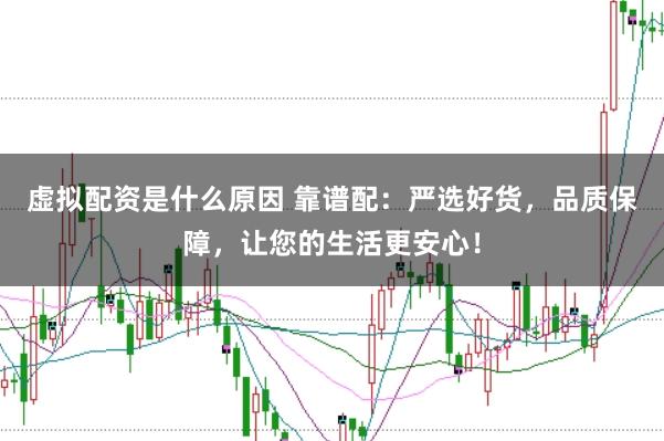 虚拟配资是什么原因 靠谱配：严选好货，品质保障，让您的生活更安心！