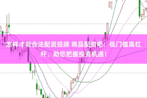 怎样才能合法配资投顾 商品配资吧：低门槛高杠杆，助您把握投资机遇！