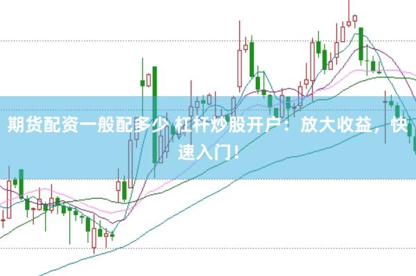 期货配资一般配多少 杠杆炒股开户：放大收益，快速入门！