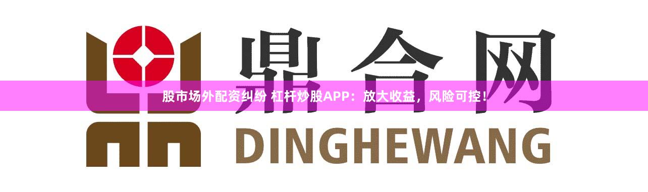股市场外配资纠纷 杠杆炒股APP：放大收益，风险可控！
