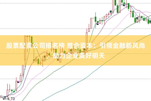 股票配资公司排名榜 誉合资本：引领金融新风尚，助力企业美好明天
