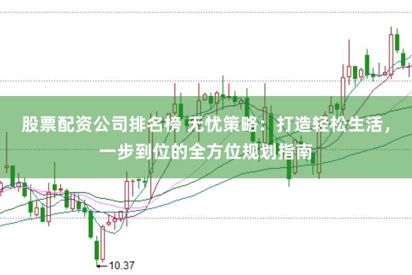 股票配资公司排名榜 无忧策略：打造轻松生活，一步到位的全方位规划指南