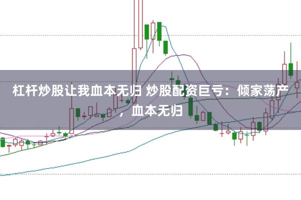 杠杆炒股让我血本无归 炒股配资巨亏:倾家荡产,血本无归
