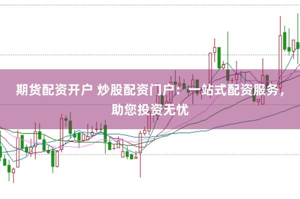 期货配资开户 炒股配资门户：一站式配资服务，助您投资无忧