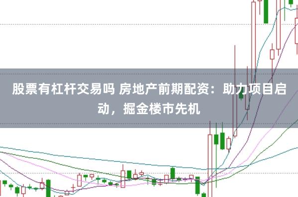 股票有杠杆交易吗 房地产前期配资:助力项目启动,掘金楼市先机
