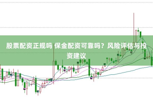 股票配资正规吗 保金配资可靠吗？风险评估与投资建议
