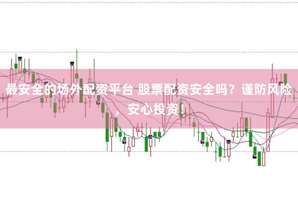 最安全的场外配资平台 股票配资安全吗?谨防风险,安心投资!