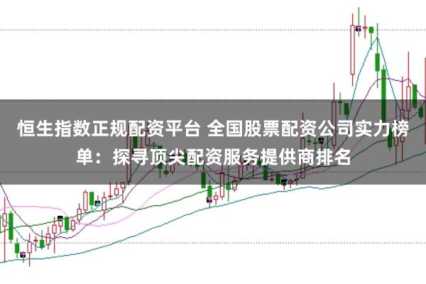 恒生指数正规配资平台 全国股票配资公司实力榜单：探寻顶尖配资服务提供商排名