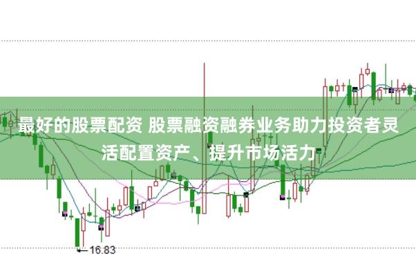 最好的股票配资 股票融资融券业务助力投资者灵活配置资产、提升市场活力