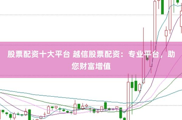 股票配资十大平台 越信股票配资：专业平台，助您财富增值